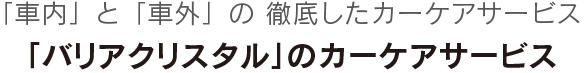 「車内」と「車外」の 徹底したカーケアサービス「バリアクリスタル」のカーケアサービス