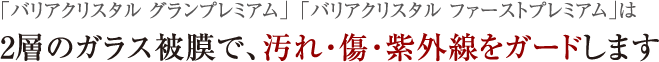 「バリアクリスタル グランプレミア」「バリアクリスタル ファーストプレミア」は2層のガラス被膜で、汚れ・傷・紫外線をガードします