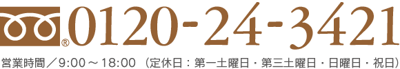 0120-24-3421 営業時間／9:00～18:00（第一土曜日・第三土曜日・日曜日・祝日）