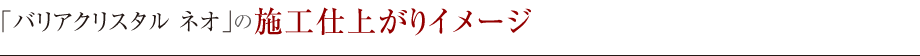 「バリアクリスタル ネオ」の施工仕上がりイメージ