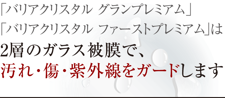 「バリアクリスタル グランプレミア」「バリアクリスタル ファーストプレミア」は2層のガラス被膜で、汚れ・傷・紫外線をガードします