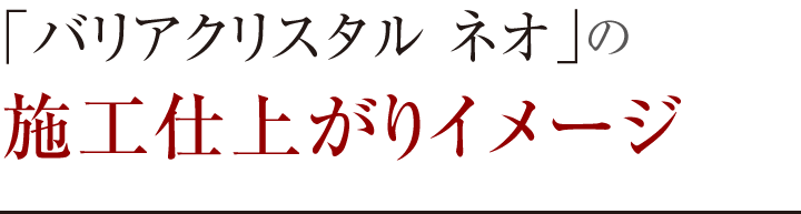 「バリアクリスタル ネオ」の施工仕上がりイメージ