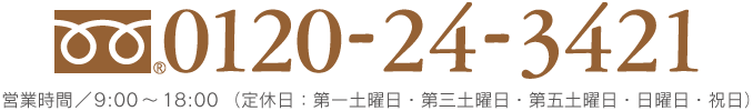 0120-24-3421 営業時間／9:00～18:00（第一土曜日・第三土曜日・第五土曜日・日曜日・祝日）